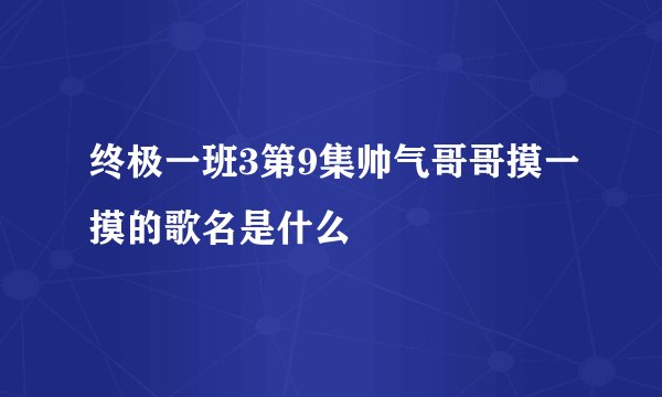 终极一班3第9集帅气哥哥摸一摸的歌名是什么