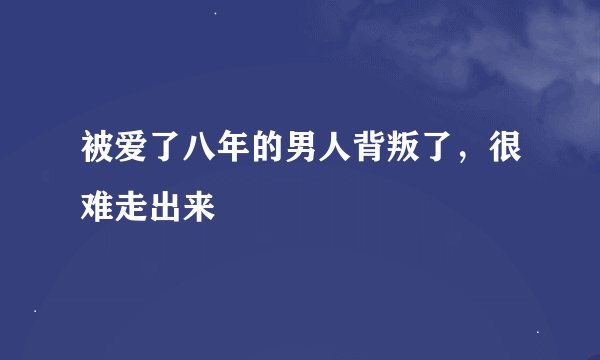 被爱了八年的男人背叛了，很难走出来
