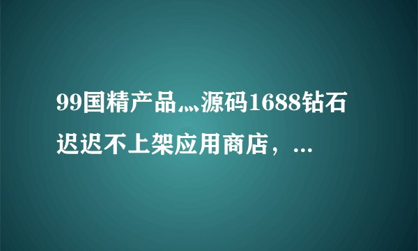 99国精产品灬源码1688钻石迟迟不上架应用商店，许多黄台都等不及了