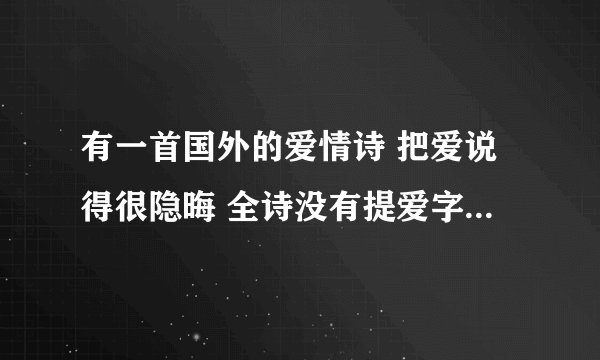 有一首国外的爱情诗 把爱说得很隐晦 全诗没有提爱字 似乎是美洲的诗