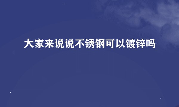 大家来说说不锈钢可以镀锌吗