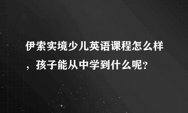 伊索实境少儿英语课程怎么样，孩子能从中学到什么呢？