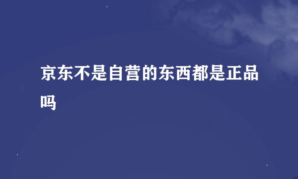 京东不是自营的东西都是正品吗