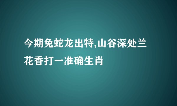 今期兔蛇龙出特,山谷深处兰花香打一准确生肖