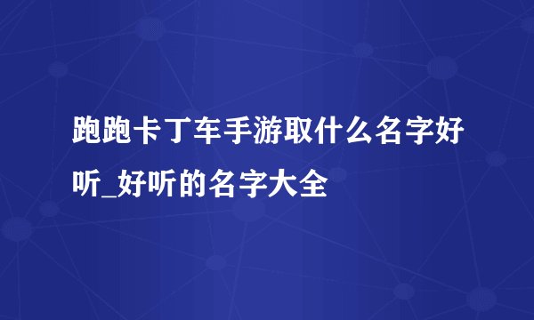 跑跑卡丁车手游取什么名字好听_好听的名字大全