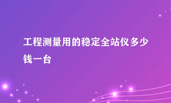 工程测量用的稳定全站仪多少钱一台