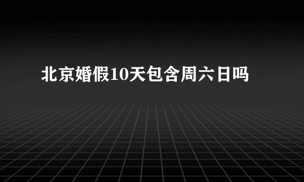 北京婚假10天包含周六日吗
