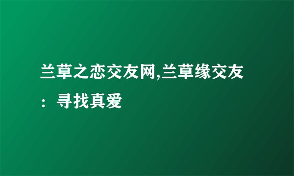 兰草之恋交友网,兰草缘交友：寻找真爱