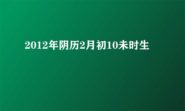 2012年阴历2月初10未时生
