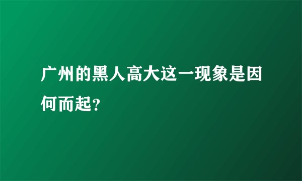 广州的黑人高大这一现象是因何而起？