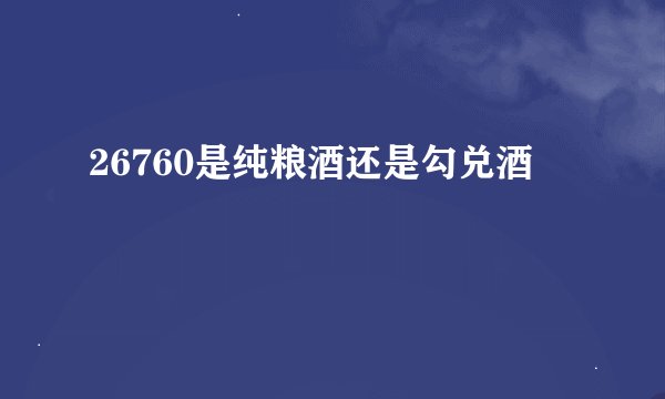 26760是纯粮酒还是勾兑酒
