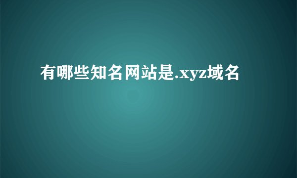有哪些知名网站是.xyz域名