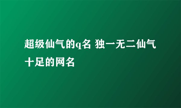 超级仙气的q名 独一无二仙气十足的网名