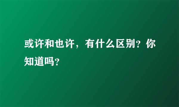 或许和也许，有什么区别？你知道吗？