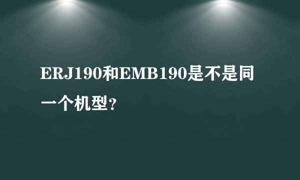 ERJ190和EMB190是不是同一个机型？