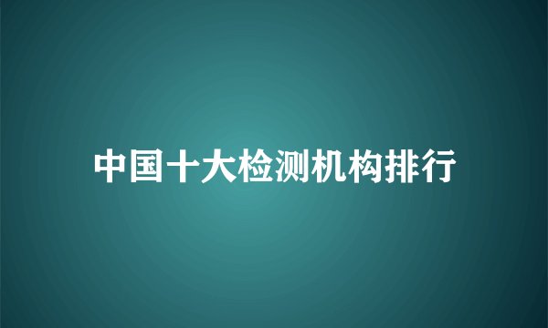 中国十大检测机构排行