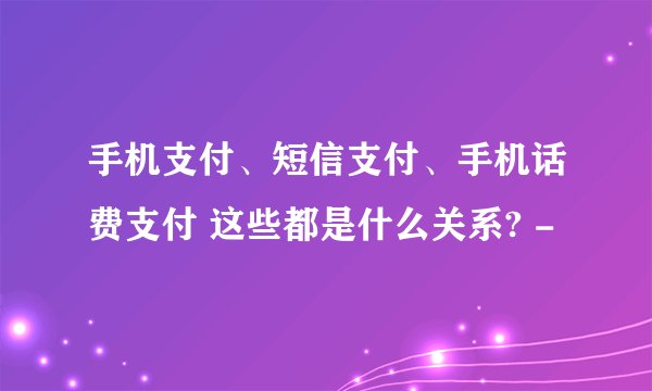 手机支付、短信支付、手机话费支付 这些都是什么关系? -