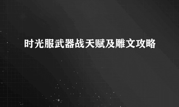 时光服武器战天赋及雕文攻略