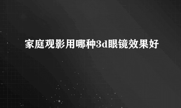 家庭观影用哪种3d眼镜效果好