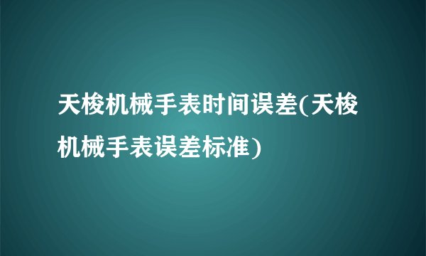天梭机械手表时间误差(天梭机械手表误差标准)