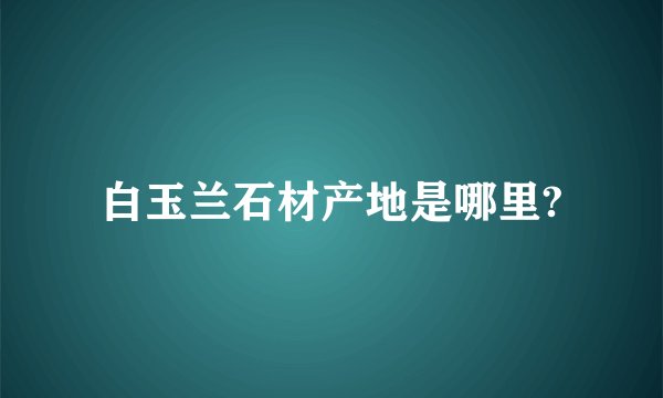 白玉兰石材产地是哪里?