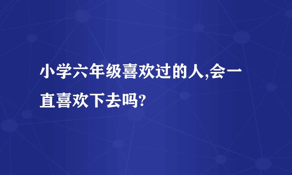 小学六年级喜欢过的人,会一直喜欢下去吗?