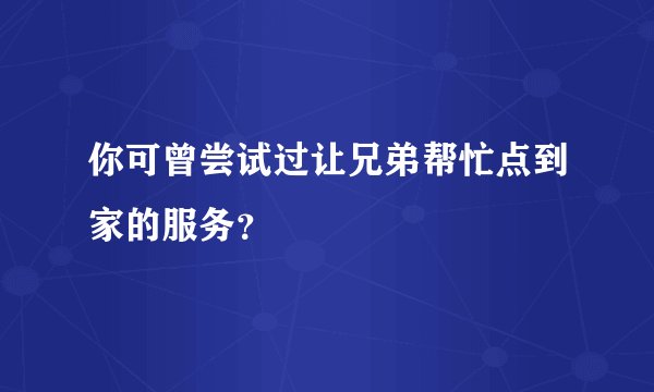 你可曾尝试过让兄弟帮忙点到家的服务？