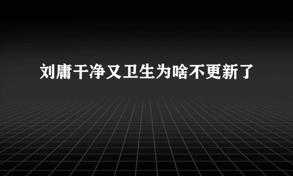 刘庸干净又卫生为啥不更新了
