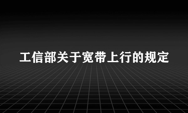 工信部关于宽带上行的规定