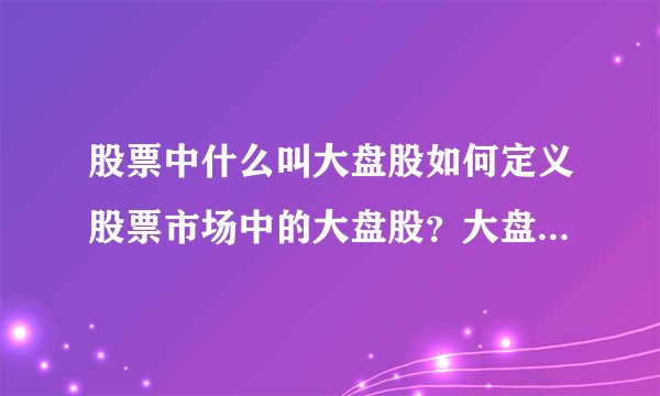 股票中什么叫大盘股如何定义股票市场中的大盘股？大盘股的特点有哪些方面？