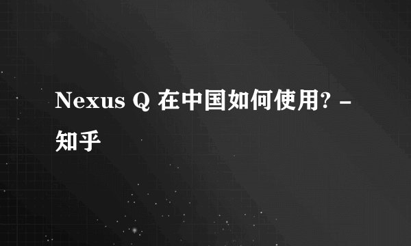 Nexus Q 在中国如何使用? - 知乎