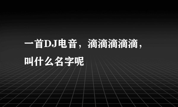 一首DJ电音，滴滴滴滴滴，叫什么名字呢