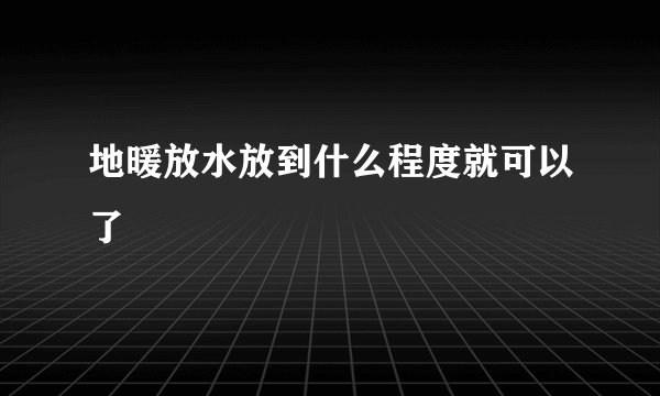 地暖放水放到什么程度就可以了