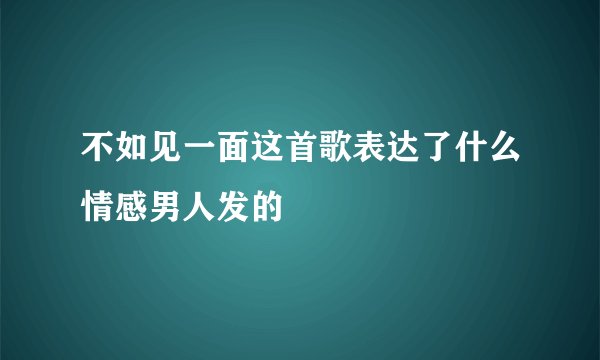 不如见一面这首歌表达了什么情感男人发的