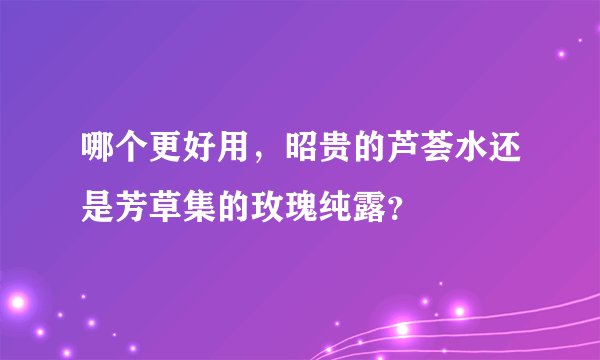 哪个更好用，昭贵的芦荟水还是芳草集的玫瑰纯露？