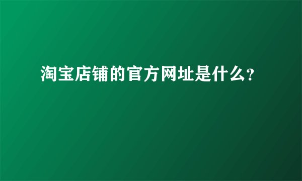 淘宝店铺的官方网址是什么？