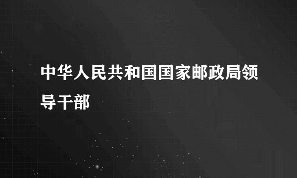 中华人民共和国国家邮政局领导干部