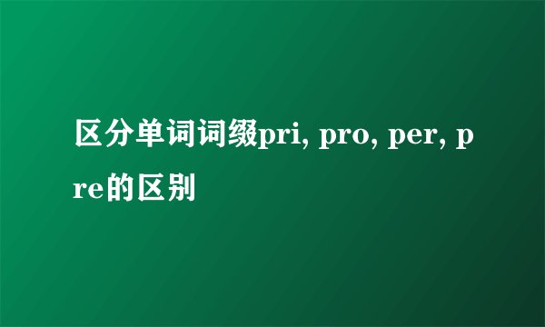 区分单词词缀pri, pro, per, pre的区别