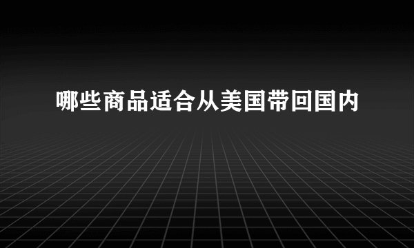 哪些商品适合从美国带回国内