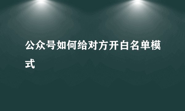 公众号如何给对方开白名单模式