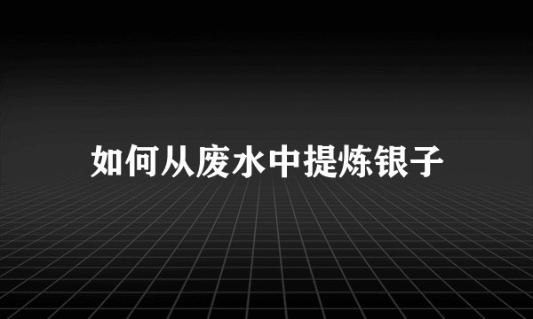 如何从废水中提炼银子