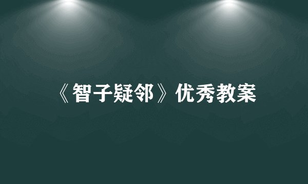《智子疑邻》优秀教案