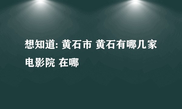 想知道: 黄石市 黄石有哪几家电影院 在哪