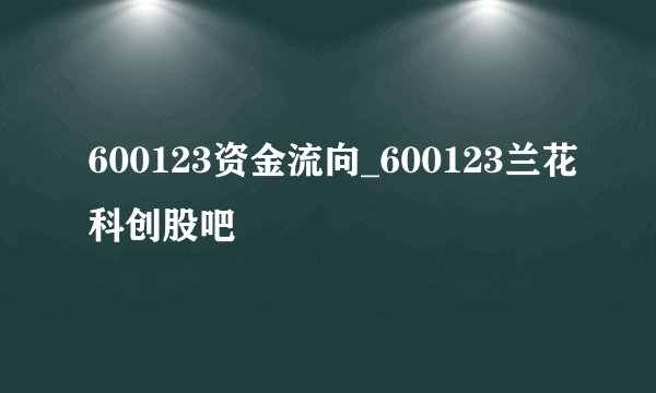 600123资金流向_600123兰花科创股吧