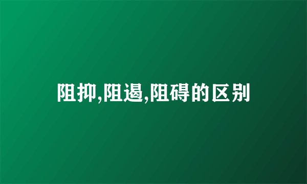 阻抑,阻遏,阻碍的区别