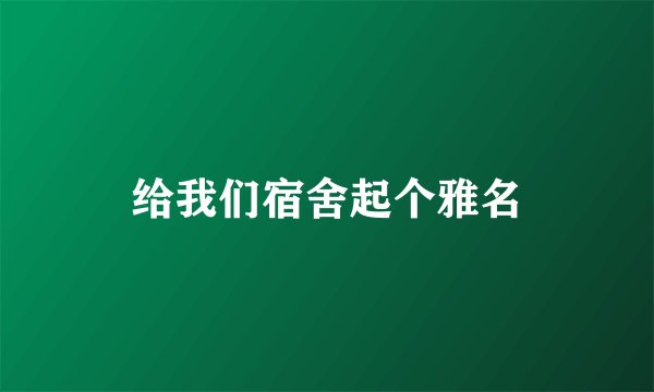 给我们宿舍起个雅名