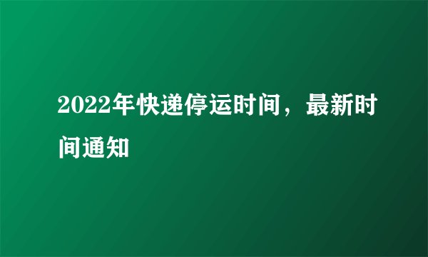 2022年快递停运时间，最新时间通知