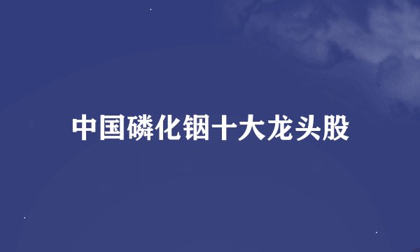 中国磷化铟十大龙头股
