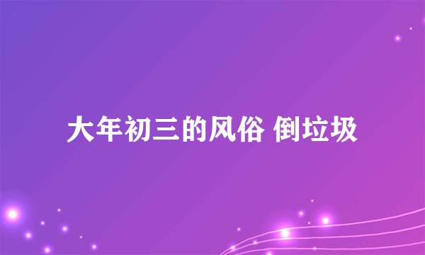 大年初三的风俗 倒垃圾