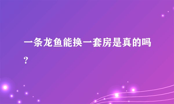 一条龙鱼能换一套房是真的吗？